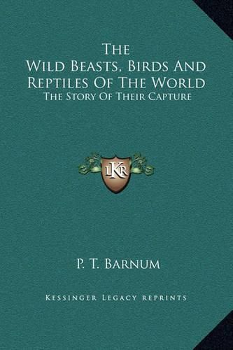 Cover image for The Wild Beasts, Birds and Reptiles of the World: The Story of Their Capture