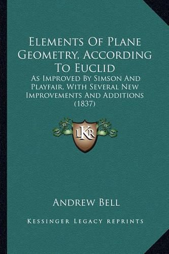 Elements of Plane Geometry, According to Euclid: As Improved by Simson and Playfair, with Several New Improvements and Additions (1837)