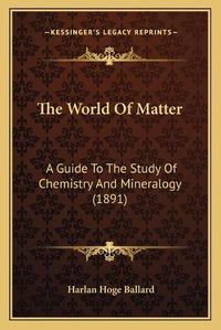 Cover image for The World of Matter: A Guide to the Study of Chemistry and Mineralogy (1891)