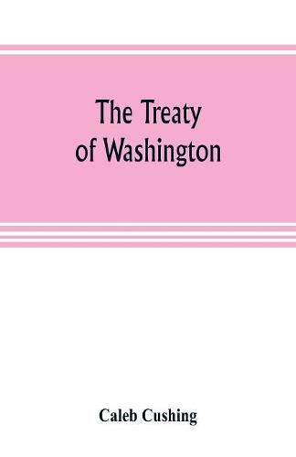 The Treaty of Washington; its negotiation, execution, and the discussions relating thereto