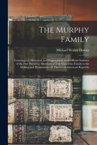Cover image for The Murphy Family; Genealogical, Historical, and Biographical, With Official Statistics of the Part Played by Members of This Numerous Family in the Making and Maintenance of This Great American Republic