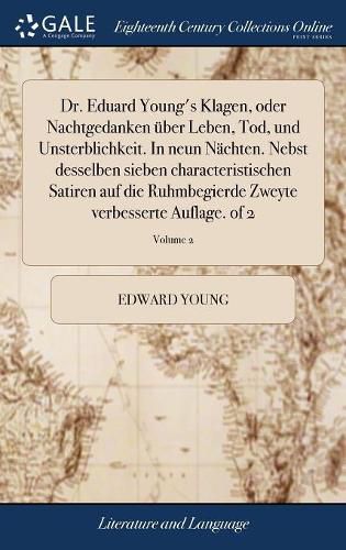 Cover image for Dr. Eduard Young's Klagen, Oder Nachtgedanken ber Leben, Tod, Und Unsterblichkeit. in Neun N chten. Nebst Desselben Sieben Characteristischen Satiren Auf Die Ruhmbegierde Zweyte Verbesserte Auflage. of 2; Volume 2