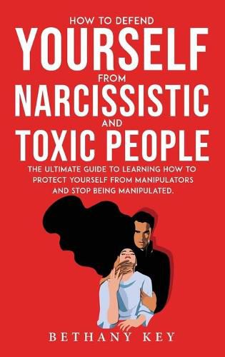 Cover image for How to Defend Yourself from Narcissistic and Toxic People: The ultimate guide to learning how to protect yourself from manipulators and stop being manipulated.