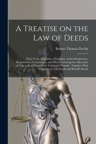 Cover image for A Treatise on the law of Deeds; Their Form, Requisites, Execution, Acknowledgement, Registration, Construction, and Effect. Covering the Alienation of Title to Real Property by Voluntary Transfer. Together With Chapters on tax Deeds and Sheriff's Deeds