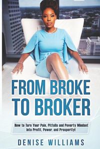 Cover image for From Broke To Broker: How to Turn Your Pain, Pitfalls, and Poverty Mindset to Profit, Power, and Prosperity!