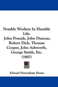 Cover image for Notable Workers in Humble Life: John Pounds, John Duncan, Robert Dick, Thomas Cooper, John Ashworth, George Smith, Etc. (1887)