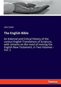 Cover image for The English Bible: An External and Critical History of the various English Translations of Scripture, with remarks on the need of revising the English New Testament, in Two Volumes - Vol. 1