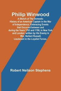 Cover image for Philip Winwood; A Sketch of the Domestic History of an American Captain in the War of Independence; Embracing Events that Occurred between and during the Years 1763 and 1786, in New York and London