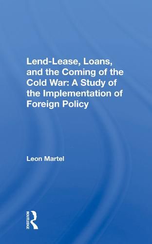 Lend-Lease, Loans, and the Coming of the Cold War: A Study of the Implementation of Foreign Policy: A Study Of The Implementation Of Foreign Policy