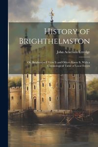 Cover image for History of Brighthelmston; or, Brighton as I View It and Others Knew It, With a Chronological Table of Local Events