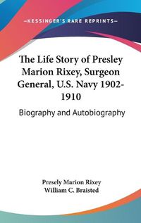 Cover image for The Life Story of Presley Marion Rixey, Surgeon General, U.S. Navy 1902-1910: Biography and Autobiography