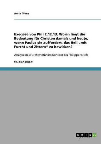 Cover image for Exegese von Phil 2,12.13: Worin liegt die Bedeutung fur Christen damals und heute, wenn Paulus sie auffordert, das Heil  mit Furcht und Zittern zu bewirken?: Analyse des Furchtmotivs im Kontext des Philipperbriefs