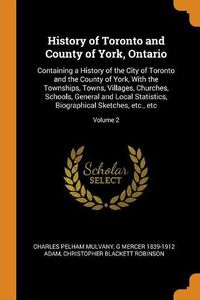 Cover image for History of Toronto and County of York, Ontario: Containing a History of the City of Toronto and the County of York, with the Townships, Towns, Villages, Churches, Schools, General and Local Statistics, Biographical Sketches, Etc., Etc; Volume 2