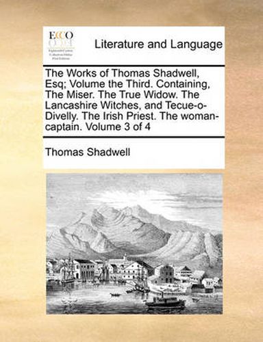 Cover image for The Works of Thomas Shadwell, Esq; Volume the Third. Containing, the Miser. the True Widow. the Lancashire Witches, and Tecue-O-Divelly. the Irish Priest. the Woman-Captain. Volume 3 of 4