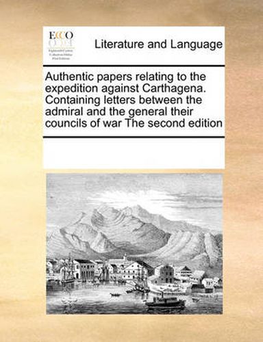 Cover image for Authentic Papers Relating to the Expedition Against Carthagena. Containing Letters Between the Admiral and the General Their Councils of War the Second Edition
