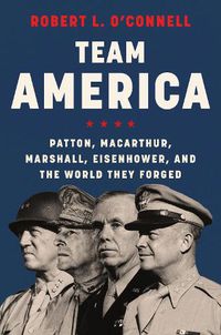 Cover image for Team America: Patton, MacArthur, Marshall, Eisenhower, and the World They Forged