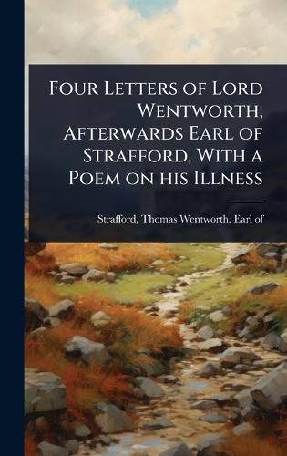 Cover image for Four Letters of Lord Wentworth, Afterwards Earl of Strafford, With a Poem on his Illness