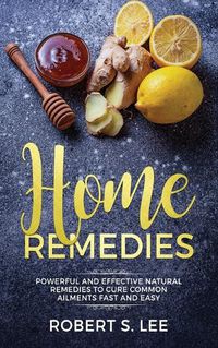 Cover image for Home Remedies: Powerful and Effective Natural Remedies to Cure Common Ailments Fast and Easy