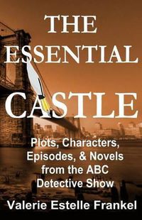 Cover image for The Essential Castle: Plots, Characters, Episodes and Novels from the ABC Detective Show