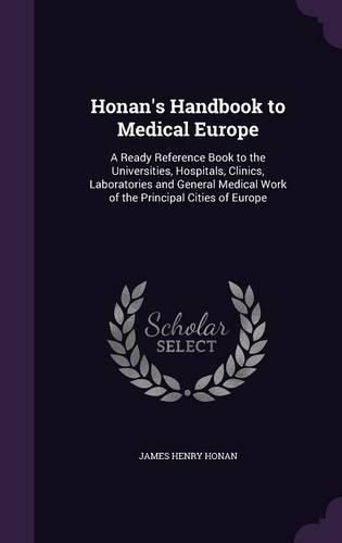 Honan's Handbook to Medical Europe: A Ready Reference Book to the Universities, Hospitals, Clinics, Laboratories and General Medical Work of the Principal Cities of Europe