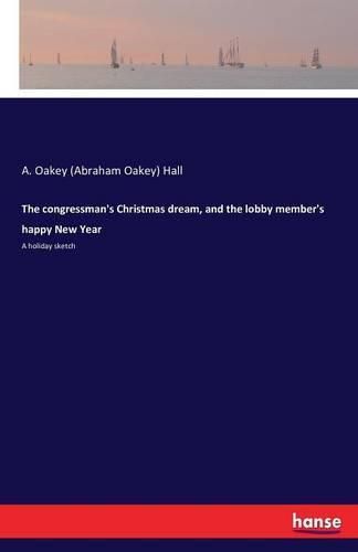 Cover image for The congressman's Christmas dream, and the lobby member's happy New Year: A holiday sketch