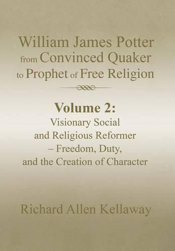 William James Potter from Convinced Quaker to Prophet of Free Religion: Volume 2: Visionary Social and Religious Reformer - Freedom, Duty, and the Creation of Character