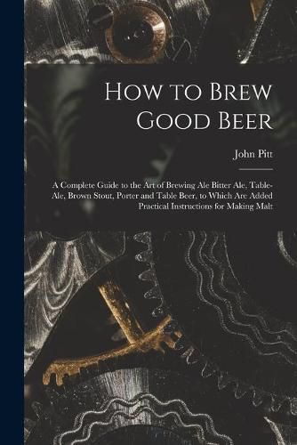 How to Brew Good Beer: a Complete Guide to the Art of Brewing Ale Bitter Ale, Table-ale, Brown Stout, Porter and Table Beer, to Which Are Added Practical Instructions for Making Malt