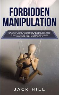 Cover image for Forbidden Manipulation: The Covert Code To Influence Anyone's Mind Using NLP, Dark Psychology and Subliminal Persuasion in an Undetected Way - The Best Techniques to Analyze and Control People