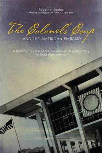 The Colonels' Coup and the American Embassy: A Diplomat's View of the Breakdown of Democracy in Cold War Greece