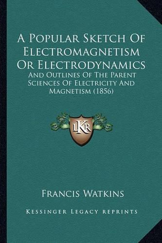 Cover image for A Popular Sketch of Electromagnetism or Electrodynamics: And Outlines of the Parent Sciences of Electricity and Magnetism (1856)