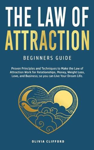 Cover image for Law of Attraction-Beginners Guide: Proven Principles and Techniques to Make the Law of Attraction Work for Relationships, Money, Weight Loss, Love, and Business So You Can Live Your Dream Life