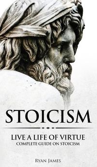 Cover image for Stoicism: Live a Life of Virtue - Complete Guide on Stoicism (Stoicism Series) (Volume 3)