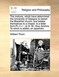 Cover image for The Motives, Which Have Determined the University of Glasgow to Desert the Blackfriar Church, and Betake Themselves to a Chapel. in a Letter from PR--F--R -, to H- M-, Esq; Airshire. to Which Is Added, an Appendix.