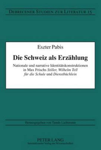 Die Schweiz als Erzaehlung: Nationale und narrative Identitaetskonstruktionen in Max Frischs  Stiller ,  Wilhelm Tell fuer die Schule  und  Dienstbuechlein