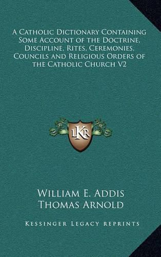 Cover image for A Catholic Dictionary Containing Some Account of the Doctrine, Discipline, Rites, Ceremonies, Councils and Religious Orders of the Catholic Church V2