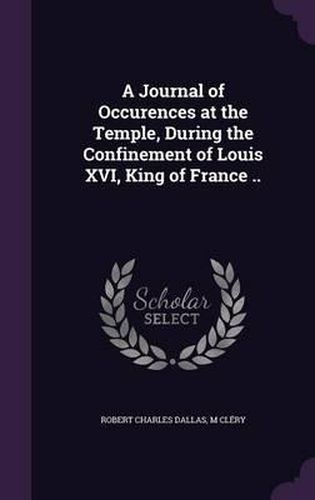 A Journal of Occurences at the Temple, During the Confinement of Louis XVI, King of France ..