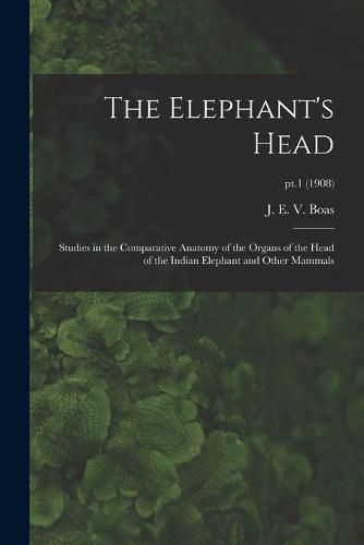 Cover image for The Elephant's Head: Studies in the Comparative Anatomy of the Organs of the Head of the Indian Elephant and Other Mammals; pt.1 (1908)