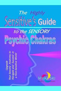 Cover image for The Highly Sensitive's Guide to the Sensory Psychic Chakras: Upgrade Your Sensory Anatomy to Navigate and Succeed in a Non-Sensitive World