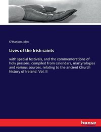 Cover image for Lives of the Irish saints: with special festivals, and the commemorations of holy persons, compiled from calendars, martyrologies and various sources, relating to the ancient Church history of Ireland. Vol. II