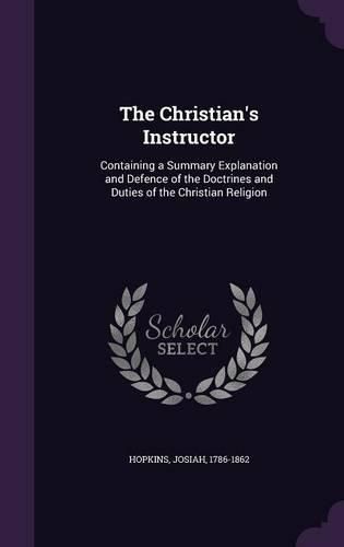 Cover image for The Christian's Instructor: Containing a Summary Explanation and Defence of the Doctrines and Duties of the Christian Religion