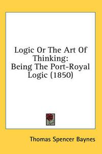 Cover image for Logic or the Art of Thinking: Being the Port-Royal Logic (1850)