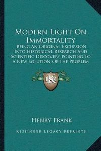 Cover image for Modern Light on Immortality: Being an Original Excursion Into Historical Research and Scientific Discovery Pointing to a New Solution of the Problem