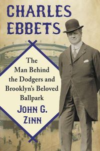 Cover image for Charles Ebbets: The Man Behind the Dodgers and Brooklyn's Beloved Ballpark