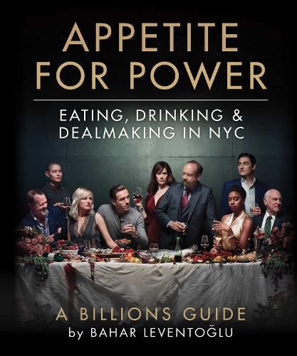 Cover image for Appetite for Power: Eating, Drinking & Dealmaking in NYC: A Billions Guide