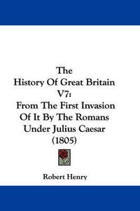 Cover image for The History of Great Britain V7: From the First Invasion of It by the Romans Under Julius Caesar (1805)