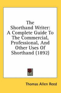 Cover image for The Shorthand Writer: A Complete Guide to the Commercial, Professional, and Other Uses of Shorthand (1892)