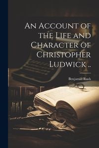 Cover image for An Account of the Life and Character of Christopher Ludwick ..