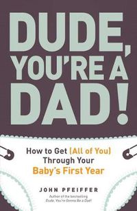 Cover image for Dude, You're a Dad!: How to Get (All of You) Through Your Baby's First Year