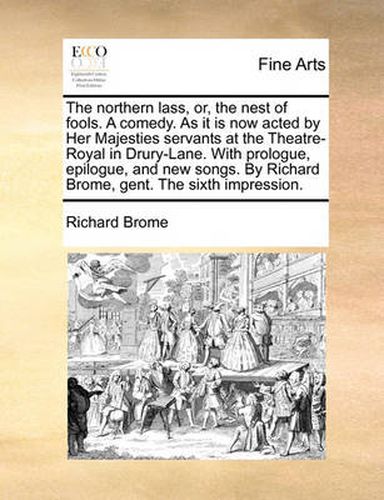 Cover image for The Northern Lass, Or, the Nest of Fools. a Comedy. as It Is Now Acted by Her Majesties Servants at the Theatre-Royal in Drury-Lane. with Prologue, Epilogue, and New Songs. by Richard Brome, Gent. the Sixth Impression.