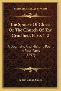 Cover image for The Spouse of Christ or the Church of the Crucified, Parts 1-2: A Dogmatic and Historic Poem, in Four Parts (1897)